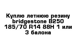 Куплю летнюю резину bridgestone B250 185/70 R14 88H 1 или 3 балона